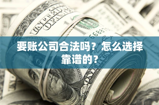 济南要账公司合法吗？怎么选择靠谱的？