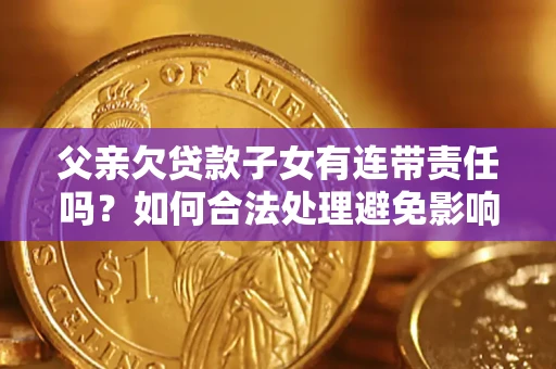济南父亲欠贷款子女有连带责任吗？如何合法处理避免影响？