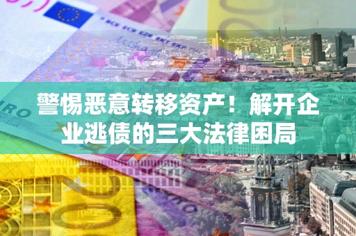 济南警惕恶意转移资产！解开企业逃债的三大法律困局